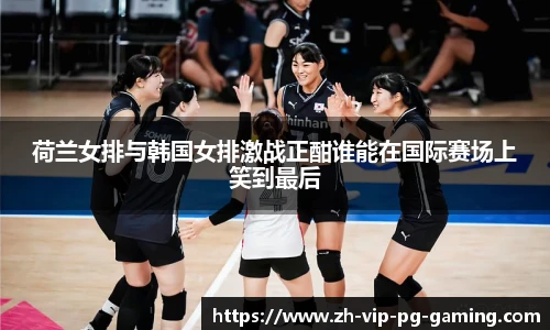 荷兰女排与韩国女排激战正酣谁能在国际赛场上笑到最后